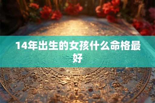 14年出生的女孩什么命格最好