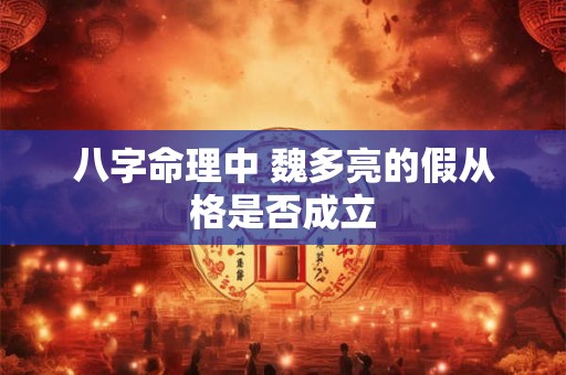 八字命理中 魏多亮的假从格是否成立