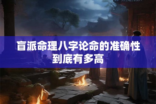 盲派命理八字论命的准确性到底有多高