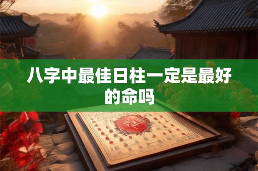 八字中最佳日柱一定是最好的命吗