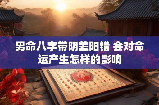 男命八字带阴差阳错 会对命运产生怎样的影响
