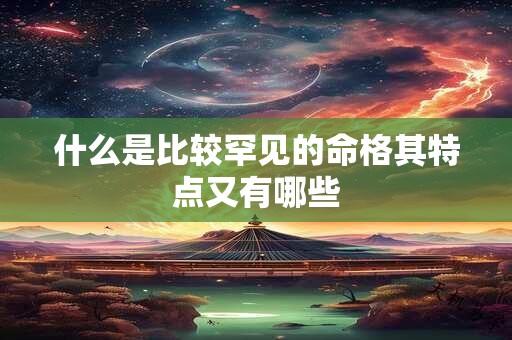 什么是比较罕见的命格其特点又有哪些