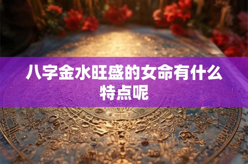 八字金水旺盛的女命有什么特点呢
