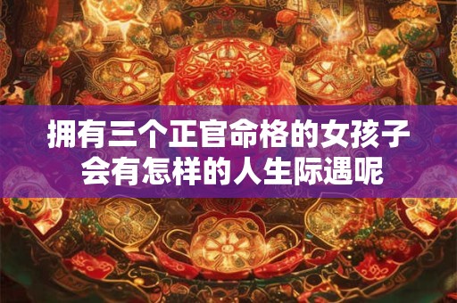 拥有三个正官命格的女孩子 会有怎样的人生际遇呢