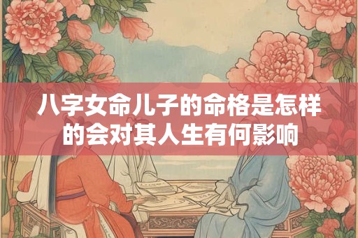 八字女命儿子的命格是怎样的会对其人生有何影响