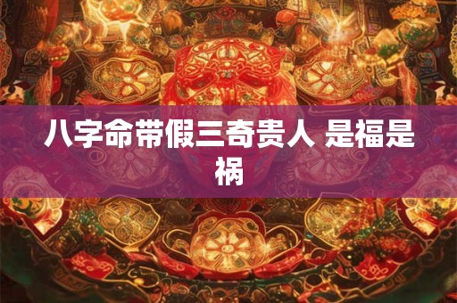 八字命带假三奇贵人 是福是祸