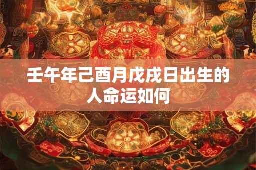 详细阅读:壬午年己酉月戊戌日出生的人命运如何 壬午年己酉月戊戌日出生的人命运如何