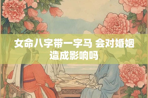 女命八字带一字马 会对婚姻造成影响吗