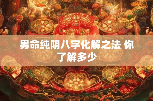 男命纯阴八字化解之法 你了解多少