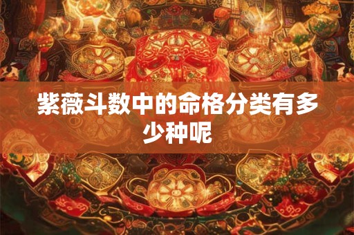 紫薇斗数中的命格分类有多少种呢
