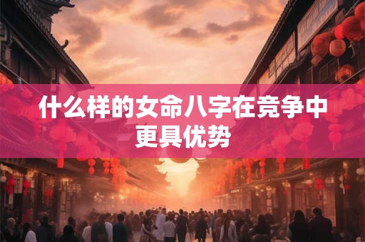 什么样的女命八字在竞争中更具优势