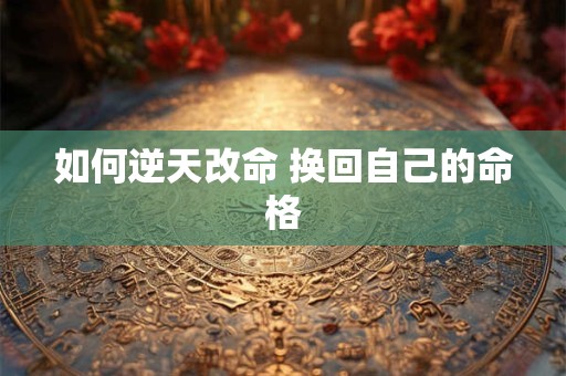如何逆天改命 换回自己的命格