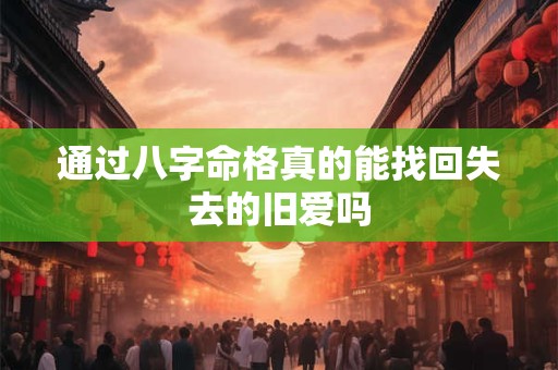 通过八字命格真的能找回失去的旧爱吗