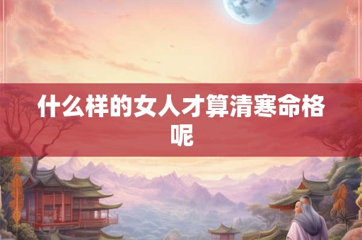 什么样的女人才算清寒命格呢