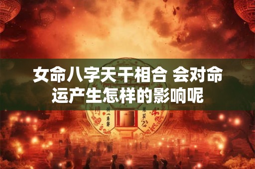 女命八字天干相合 会对命运产生怎样的影响呢