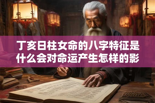 丁亥日柱女命的八字特征是什么会对命运产生怎样的影响