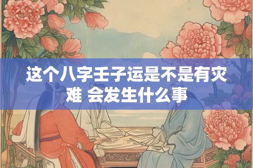 这个八字壬子运是不是有灾难 会发生什么事