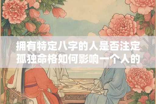 拥有特定八字的人是否注定孤独命格如何影响一个人的情感生活