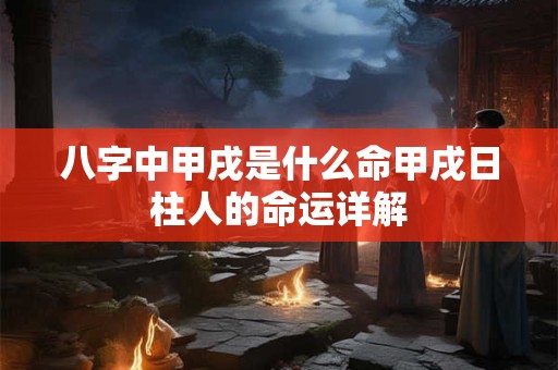 八字中甲戌是什么命甲戌日柱人的命运详解
