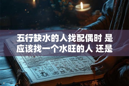 五行缺水的人找配偶时 是应该找一个水旺的人 还是找一个其他五行的人呢