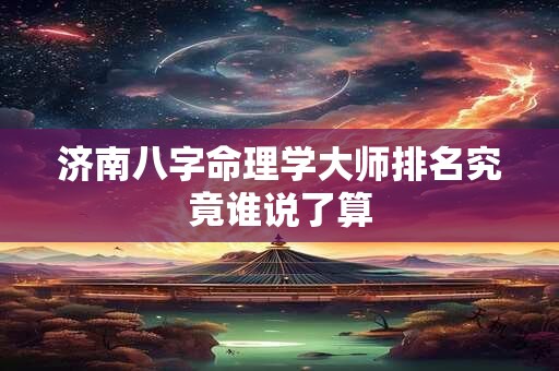 济南八字命理学大师排名究竟谁说了算