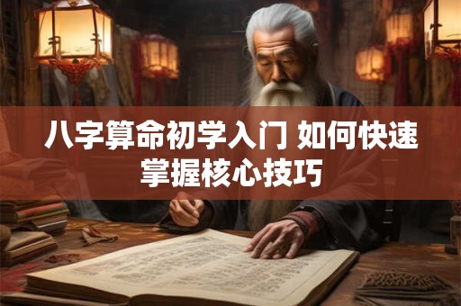八字算命初学入门 如何快速掌握核心技巧