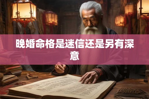 晚婚命格是迷信还是另有深意
