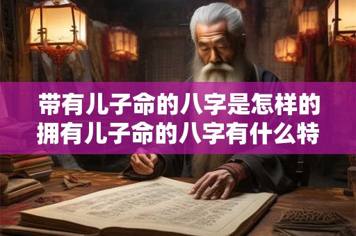 带有儿子命的八字是怎样的拥有儿子命的八字有什么特点