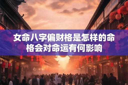 女命八字偏财格是怎样的命格会对命运有何影响