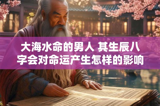 大海水命的男人 其生辰八字会对命运产生怎样的影响