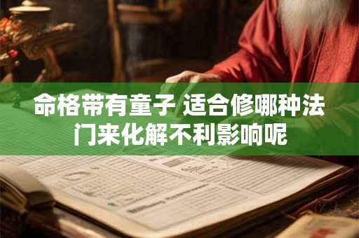命格带有童子 适合修哪种法门来化解不利影响呢 命格带有童子 适合修哪种法门来化解不利影响呢
