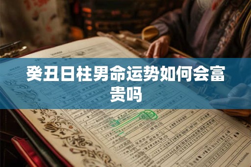 癸丑日柱男命运势如何会富贵吗