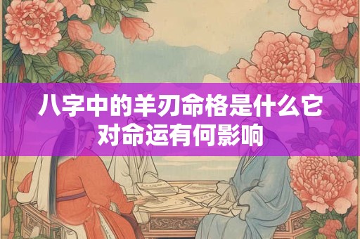 八字中的羊刃命格是什么它对命运有何影响