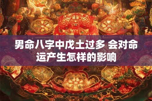 男命八字中戊土过多 会对命运产生怎样的影响