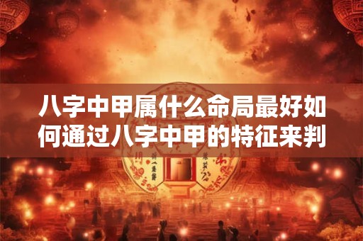 八字中甲属什么命局最好如何通过八字中甲的特征来判断命运