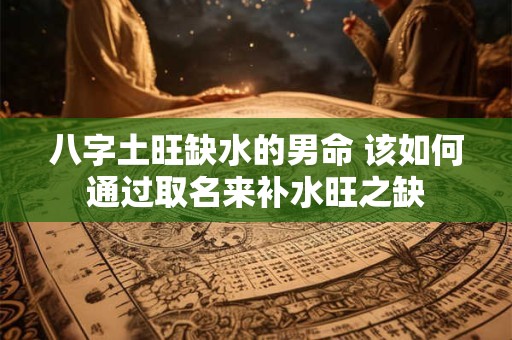 八字土旺缺水的男命 该如何通过取名来补水旺之缺 八字土旺缺水的男命 该如何通过取名来补水旺之缺