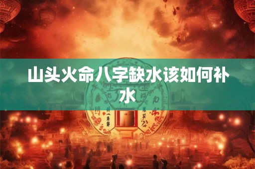 山头火命八字缺水该如何补水