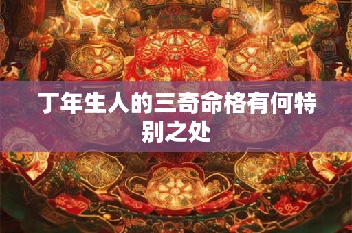 丁年生人的三奇命格有何特别之处
