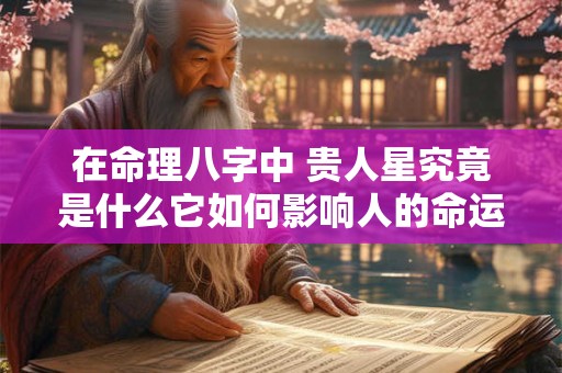 在命理八字中 贵人星究竟是什么它如何影响人的命运