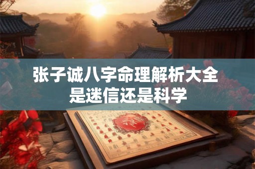 张子诚八字命理解析大全 是迷信还是科学