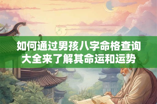 如何通过男孩八字命格查询大全来了解其命运和运势