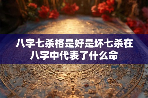 八字七杀格是好是坏七杀在八字中代表了什么命
