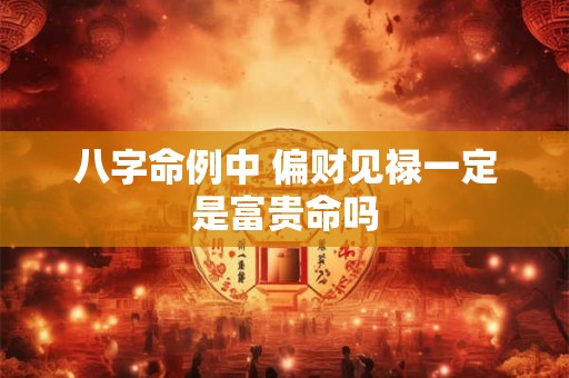 八字命例中 偏财见禄一定是富贵命吗