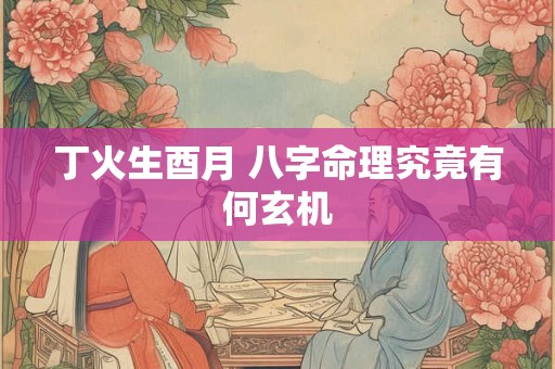 丁火生酉月 八字命理究竟有何玄机