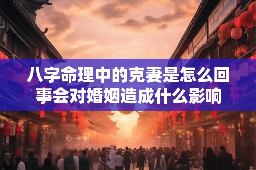 八字命理中的克妻是怎么回事会对婚姻造成什么影响