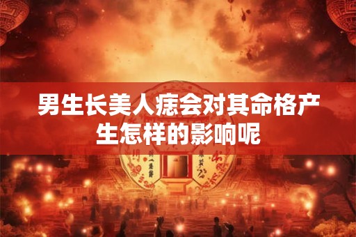 男生长美人痣会对其命格产生怎样的影响呢