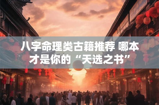 八字命理类古籍推荐 哪本才是你的“天选之书”