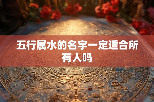 五行属水的名字一定适合所有人吗