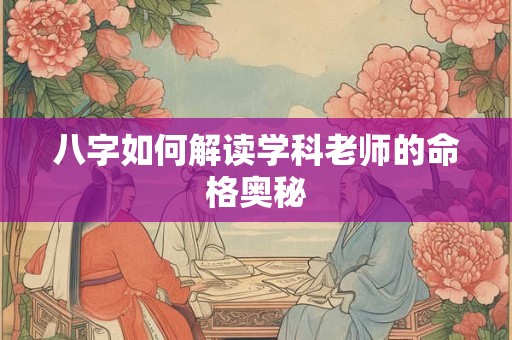 八字如何解读学科老师的命格奥秘