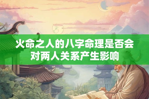 火命之人的八字命理是否会对两人关系产生影响